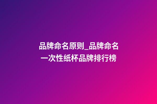 品牌命名原则_品牌命名 一次性纸杯品牌排行榜-第1张-商标起名-玄机派